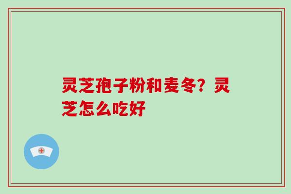 灵芝孢子粉和麦冬?灵芝怎么吃好 灵芝孢子粉和麦冬?灵芝怎么吃好