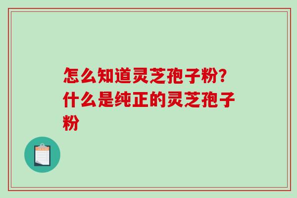 怎么知道灵芝孢子粉?什么是纯正的灵芝孢子粉 怎么知道灵芝孢子粉?什么是纯正的灵芝孢子粉