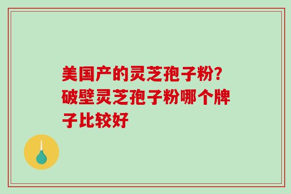 美国产的灵芝孢子粉?破壁灵芝孢子粉哪个牌子比较好 美国产的灵芝孢子粉?破壁灵芝孢子粉哪个牌子比较好
