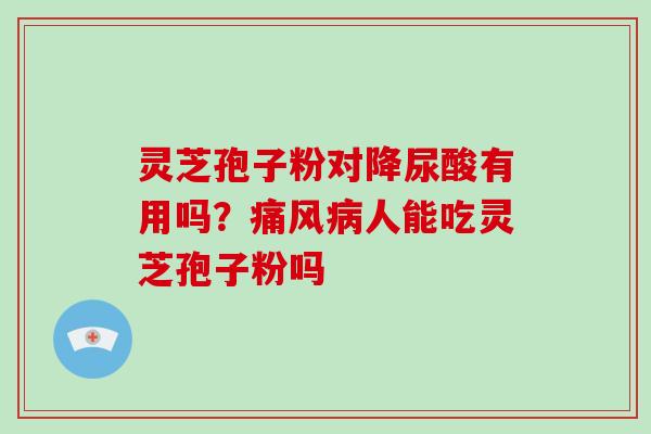 灵芝孢子粉对降尿酸有用吗?痛风人能吃灵芝孢子粉吗 灵芝孢子粉对降尿酸有用吗?痛风人能吃灵芝孢子粉吗