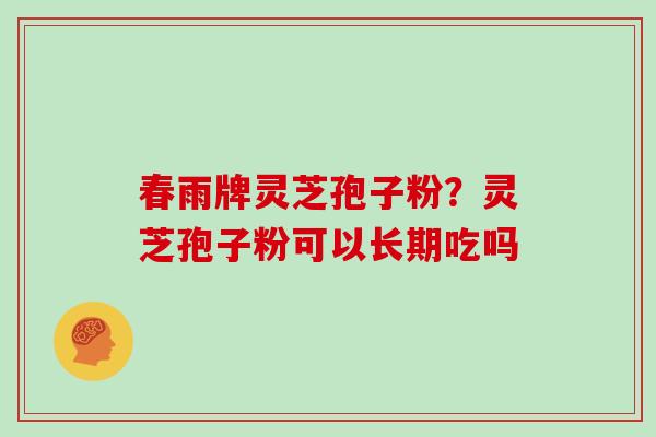 春雨牌灵芝孢子粉?灵芝孢子粉可以长期吃吗 春雨牌灵芝孢子粉?灵芝孢子粉可以长期吃吗