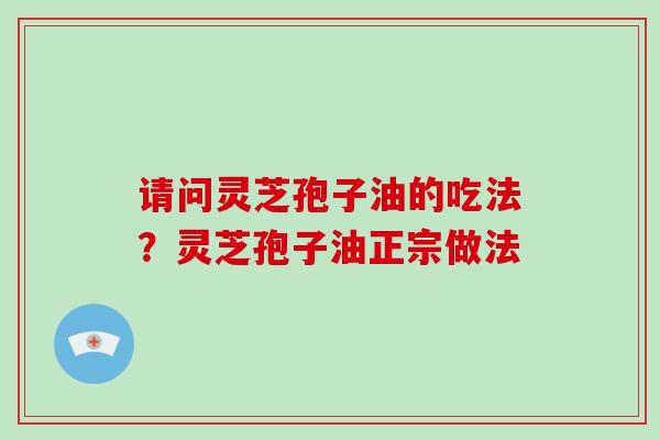 请问灵芝孢子油的吃法?灵芝孢子油正宗做法 请问灵芝孢子油的吃法?灵芝孢子油正宗做法