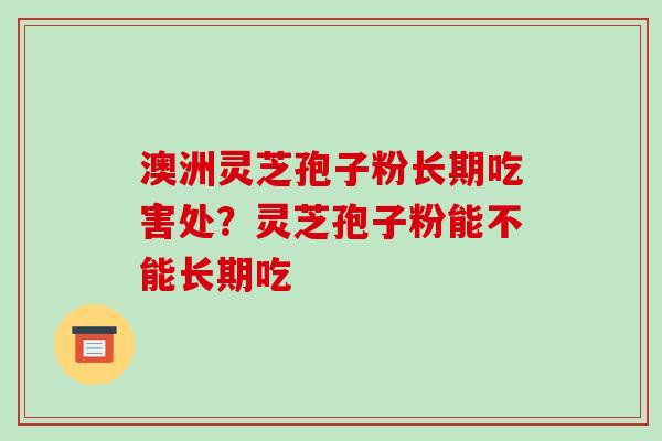 澳洲灵芝孢子粉长期吃害处?灵芝孢子粉能不能长期吃 澳洲灵芝孢子粉长期吃害处?灵芝孢子粉能不能长期吃