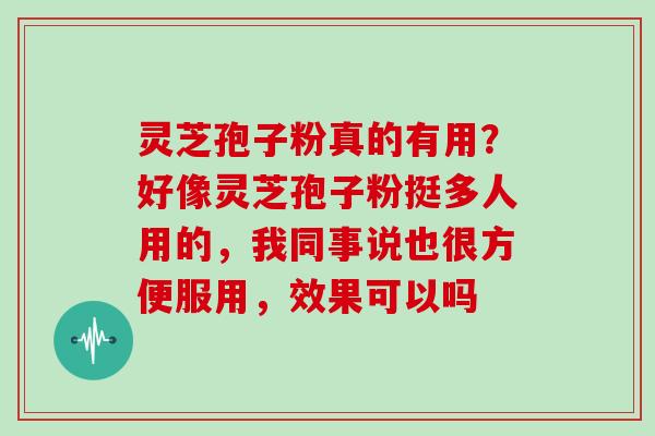 灵芝孢子粉真的有用?好像灵芝孢子粉挺多人用的,我同事说也很方便服用,效果可以吗 灵芝孢子粉真的有用?好像灵芝孢子粉挺多人用的,我同事说也很方便服用,效果可以吗