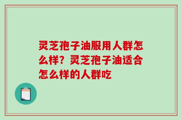 灵芝孢子油服用人群怎么样？灵芝孢子油适合怎么样的人群吃