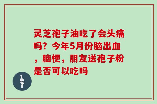 灵芝孢子油吃了会头痛吗?今年5月份脑出,脑梗,朋友送孢子粉是否可以吃吗 灵芝孢子油吃了会头痛吗?今年5月份脑出,脑梗,朋友送孢子粉是否可以吃吗