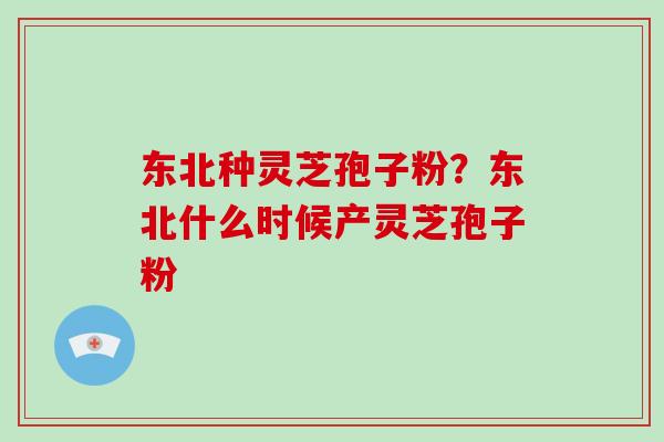 东北种灵芝孢子粉？东北什么时候产灵芝孢子粉