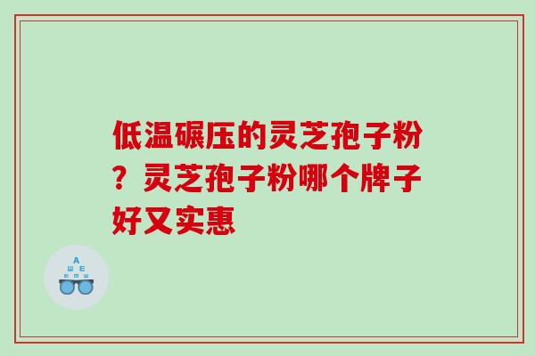 低温碾压的灵芝孢子粉?灵芝孢子粉哪个牌子好又实惠 低温碾压的灵芝孢子粉?灵芝孢子粉哪个牌子好又实惠