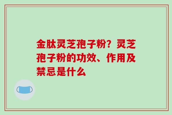 金肽灵芝孢子粉？灵芝孢子粉的功效、作用及禁忌是什么
