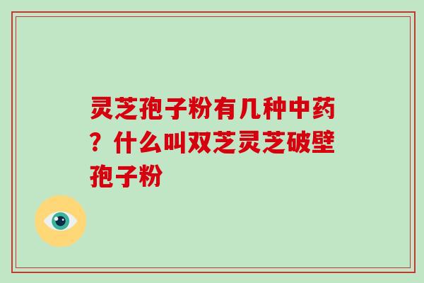 灵芝孢子粉有几种?什么叫双芝灵芝破壁孢子粉 灵芝孢子粉有几种?什么叫双芝灵芝破壁孢子粉