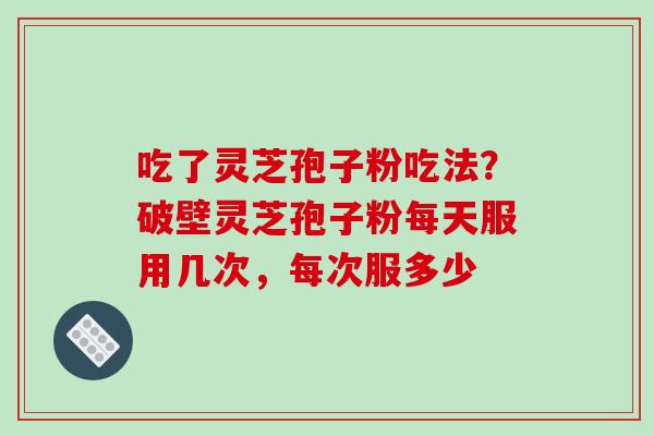 吃了灵芝孢子粉吃法?破壁灵芝孢子粉每天服用几次,每次服多少 吃了灵芝孢子粉吃法?破壁灵芝孢子粉每天服用几次,每次服多少