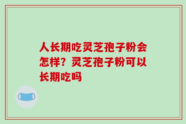 人长期吃灵芝孢子粉会怎样?灵芝孢子粉可以长期吃吗 人长期吃灵芝孢子粉会怎样?灵芝孢子粉可以长期吃吗