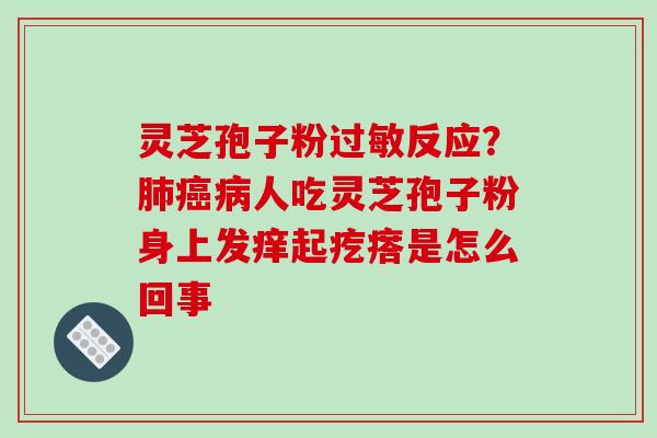 灵芝孢子粉反应？人吃灵芝孢子粉身上发痒起疙瘩是怎么回事