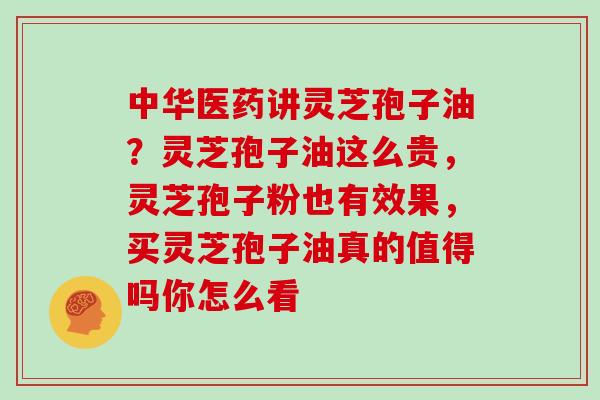 中华医药讲灵芝孢子油?灵芝孢子油这么贵,灵芝孢子粉也有效果,买灵芝孢子油真的值得吗你怎么看 中华医药讲灵芝孢子油?灵芝孢子油这么贵,灵芝孢子粉也有效果,买灵芝孢子油真的值得吗你怎么看