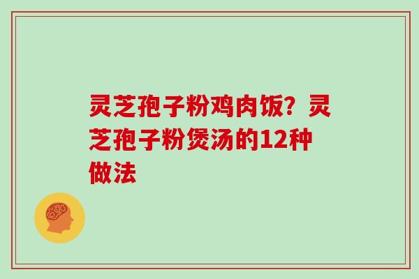 灵芝孢子粉鸡肉饭?灵芝孢子粉煲汤的12种做法 灵芝孢子粉鸡肉饭?灵芝孢子粉煲汤的12种做法