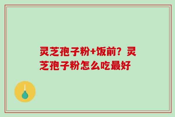 灵芝孢子粉+饭前?灵芝孢子粉怎么吃好 灵芝孢子粉+饭前?灵芝孢子粉怎么吃好
