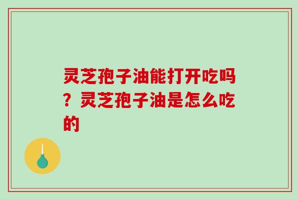 灵芝孢子油能打开吃吗?灵芝孢子油是怎么吃的 灵芝孢子油能打开吃吗?灵芝孢子油是怎么吃的