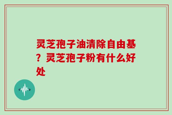 灵芝孢子油清除?灵芝孢子粉有什么好处 灵芝孢子油清除?灵芝孢子粉有什么好处