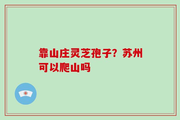 靠山庄灵芝孢子？苏州可以爬山吗