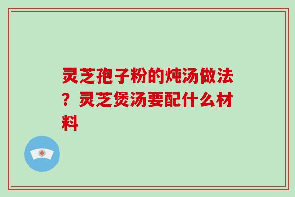 灵芝孢子粉的炖汤做法?灵芝煲汤要配什么材料 灵芝孢子粉的炖汤做法?灵芝煲汤要配什么材料