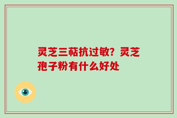 灵芝三萜抗?灵芝孢子粉有什么好处 灵芝三萜抗?灵芝孢子粉有什么好处