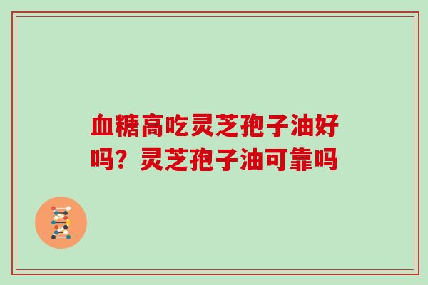 高吃灵芝孢子油好吗?灵芝孢子油可靠吗 高吃灵芝孢子油好吗?灵芝孢子油可靠吗