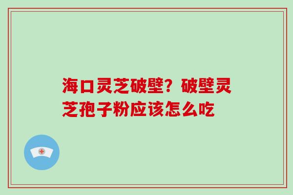 海口灵芝破壁?破壁灵芝孢子粉应该怎么吃 海口灵芝破壁?破壁灵芝孢子粉应该怎么吃