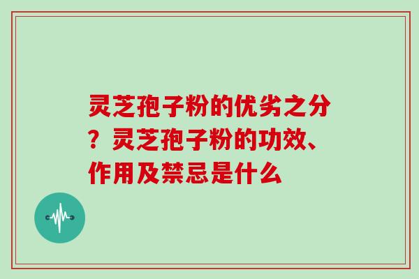 灵芝孢子粉的优劣之分?灵芝孢子粉的功效、作用及禁忌是什么 灵芝孢子粉的优劣之分?灵芝孢子粉的功效、作用及禁忌是什么