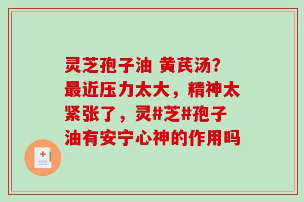 灵芝孢子油 黄芪汤?近压力太大,精神太紧张了,灵#芝#孢子油有安宁心神的作用吗 灵芝孢子油 黄芪汤?近压力太大,精神太紧张了,灵#芝#孢子油有安宁心神的作用吗