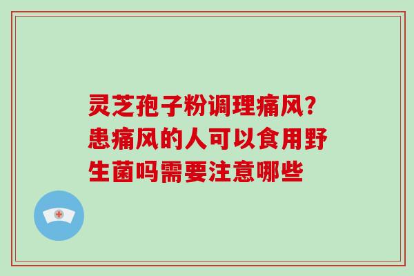 灵芝孢子粉调理痛风?患痛风的人可以食用野生菌吗需要注意哪些 灵芝孢子粉调理痛风?患痛风的人可以食用野生菌吗需要注意哪些
