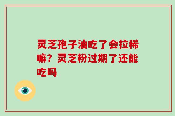 灵芝孢子油吃了会拉稀嘛?灵芝粉过期了还能吃吗 灵芝孢子油吃了会拉稀嘛?灵芝粉过期了还能吃吗