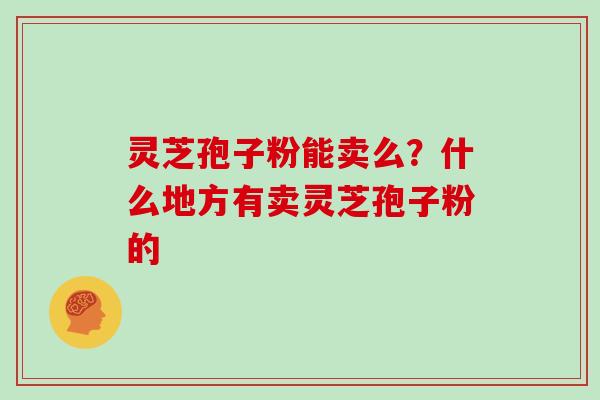 灵芝孢子粉能卖么?什么地方有卖灵芝孢子粉的 灵芝孢子粉能卖么?什么地方有卖灵芝孢子粉的