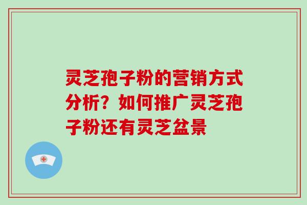 灵芝孢子粉的营销方式分析?如何推广灵芝孢子粉还有灵芝盆景 灵芝孢子粉的营销方式分析?如何推广灵芝孢子粉还有灵芝盆景