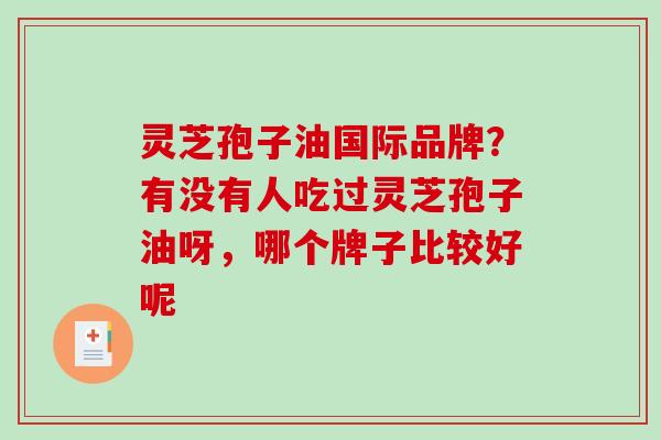 灵芝孢子油国际品牌?有没有人吃过灵芝孢子油呀,哪个牌子比较好呢 灵芝孢子油国际品牌?有没有人吃过灵芝孢子油呀,哪个牌子比较好呢