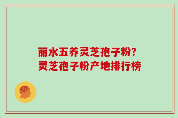 丽水五养灵芝孢子粉?灵芝孢子粉产地排行榜 丽水五养灵芝孢子粉?灵芝孢子粉产地排行榜