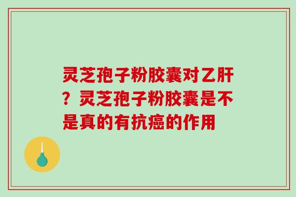灵芝孢子粉胶囊对?灵芝孢子粉胶囊是不是真的有抗的作用 灵芝孢子粉胶囊对?灵芝孢子粉胶囊是不是真的有抗的作用