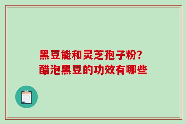 黑豆能和灵芝孢子粉?醋泡黑豆的功效有哪些 黑豆能和灵芝孢子粉?醋泡黑豆的功效有哪些