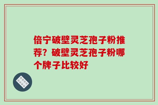 倍宁破壁灵芝孢子粉推荐?破壁灵芝孢子粉哪个牌子比较好 倍宁破壁灵芝孢子粉推荐?破壁灵芝孢子粉哪个牌子比较好