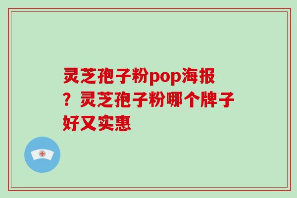 灵芝孢子粉pop海报?灵芝孢子粉哪个牌子好又实惠 灵芝孢子粉pop海报?灵芝孢子粉哪个牌子好又实惠