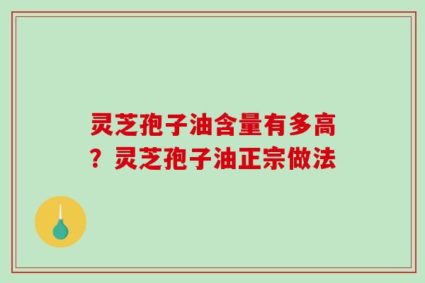 灵芝孢子油含量有多高?灵芝孢子油正宗做法 灵芝孢子油含量有多高?灵芝孢子油正宗做法