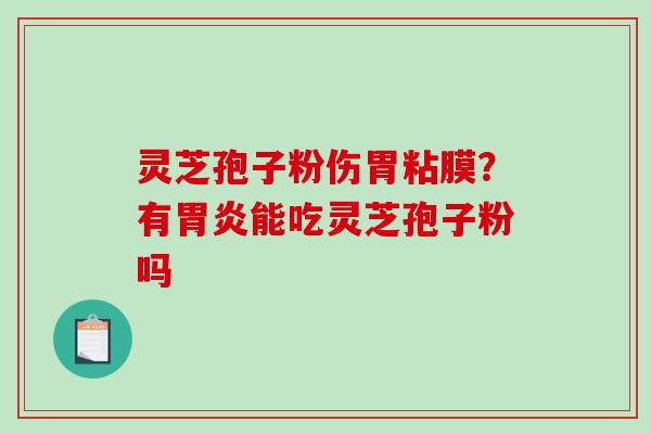 灵芝孢子粉伤胃粘膜?有能吃灵芝孢子粉吗 灵芝孢子粉伤胃粘膜?有能吃灵芝孢子粉吗