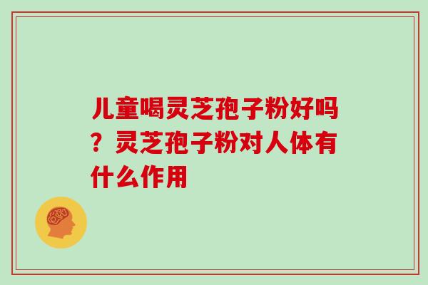 儿童喝灵芝孢子粉好吗?灵芝孢子粉对人体有什么作用 儿童喝灵芝孢子粉好吗?灵芝孢子粉对人体有什么作用