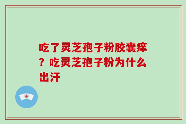 吃了灵芝孢子粉胶囊痒?吃灵芝孢子粉为什么出汗 吃了灵芝孢子粉胶囊痒?吃灵芝孢子粉为什么出汗