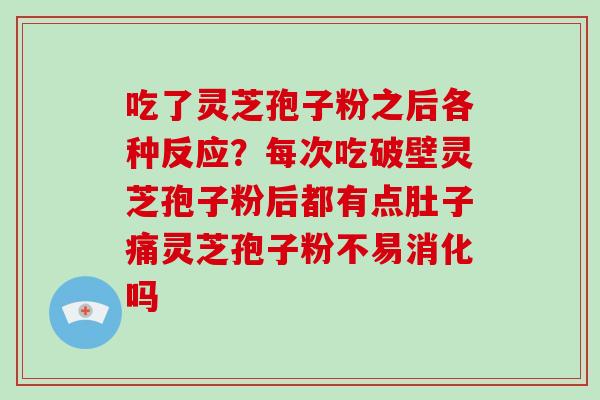 吃了灵芝孢子粉之后各种反应?每次吃破壁灵芝孢子粉后都有点肚子痛灵芝孢子粉不易消化吗 吃了灵芝孢子粉之后各种反应?每次吃破壁灵芝孢子粉后都有点肚子痛灵芝孢子粉不易消化吗