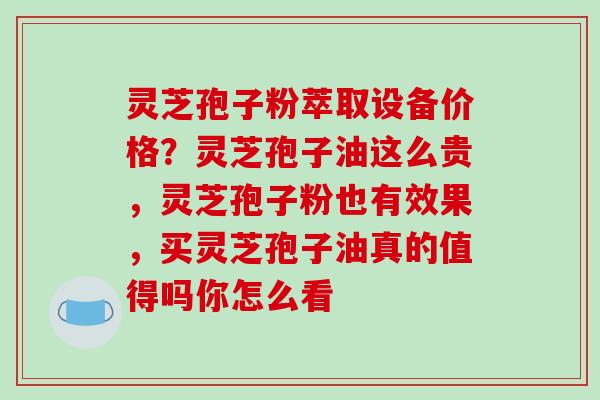 灵芝孢子粉萃取设备价格?灵芝孢子油这么贵,灵芝孢子粉也有效果,买灵芝孢子油真的值得吗你怎么看 灵芝孢子粉萃取设备价格?灵芝孢子油这么贵,灵芝孢子粉也有效果,买灵芝孢子油真的值得吗你怎么看