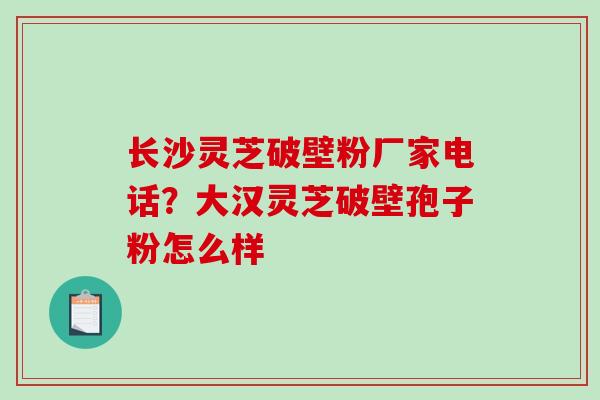 长沙灵芝破壁粉厂家电话?大汉灵芝破壁孢子粉怎么样 长沙灵芝破壁粉厂家电话?大汉灵芝破壁孢子粉怎么样