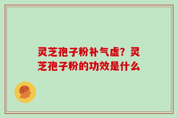 灵芝孢子粉虚?灵芝孢子粉的功效是什么 灵芝孢子粉虚?灵芝孢子粉的功效是什么