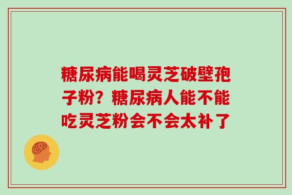 能喝灵芝破壁孢子粉?人能不能吃灵芝粉会不会太补了 能喝灵芝破壁孢子粉?人能不能吃灵芝粉会不会太补了