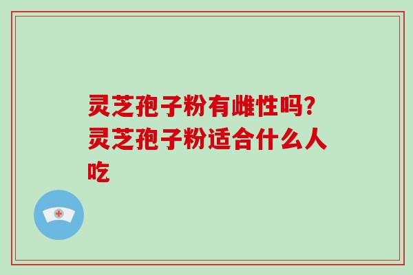 灵芝孢子粉有雌性吗?灵芝孢子粉适合什么人吃 灵芝孢子粉有雌性吗?灵芝孢子粉适合什么人吃