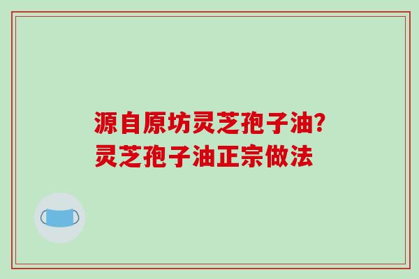 源自原坊灵芝孢子油?灵芝孢子油正宗做法 源自原坊灵芝孢子油?灵芝孢子油正宗做法